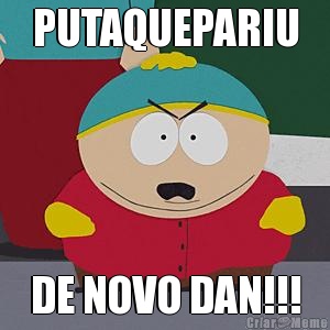 PUTAQUEPARIU DE NOVO DAN!!!