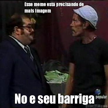 Esse meme est� precisando de
mais imagem No e seu barriga