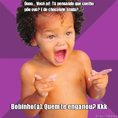 �ooo... Voc� a�!  T� pensando que coelho
p�e ovo? E de chocolate ainda?... Bobinho(a). Quem te enganou? Kkk