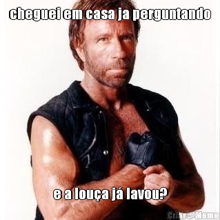 cheguei em casa ja perguntando e a lou�a j� lavou?