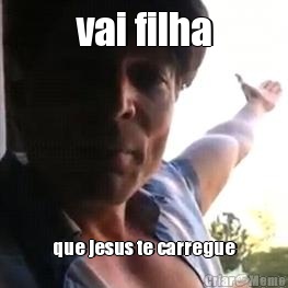 vai filha que jesus te carregue
