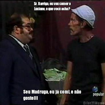 Sr. Barriga, eu vou comer o
Luciano, o que voc� acha? Seu Madruga, eu j� comi, e n�o
gostei!!