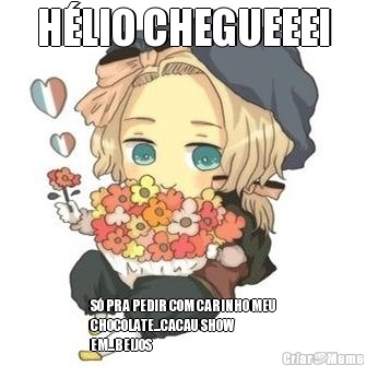 H�LIO CHEGUEEEI S� PRA PEDIR COM CARINHO MEU
CHOCOLATE...CACAU SHOW
EM...BEIJOS