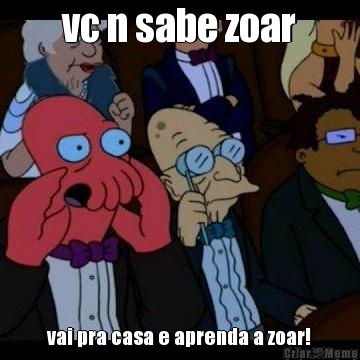 vc n sabe zoar vai pra casa e aprenda a zoar!