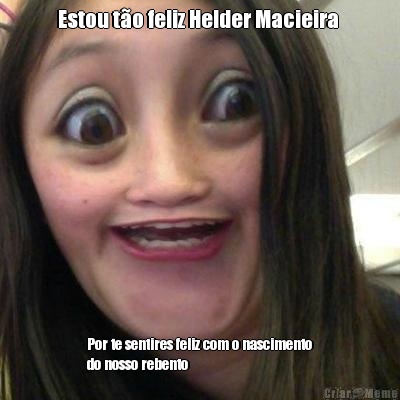 Estou t�o feliz Helder Macieira  Por te sentires feliz com o nascimento
do nosso rebento