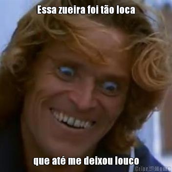 Essa zueira foi t�o loca que at� me deixou louco