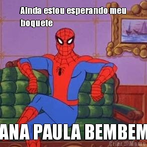 Ainda estou esperando meu
boquete ANA PAULA BEMBEM