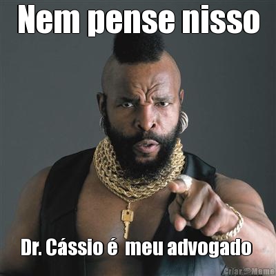 Nem pense nisso Dr. C�ssio �  meu advogado 