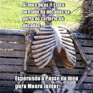 Ai meu Deus !! Estou
sentado h� d�cadas na
porta do cart�rio h�
d�cadas  Esperando a Posse do meu
guru Moura J�nior