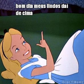 bom dia meus lindos da�
de cima  