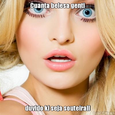 Cuanta belesa genti duvido ki seja souteira!!