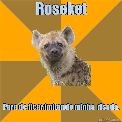 Roseket Para de ficar imitando minha  risada.