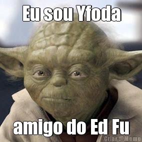 Eu sou Yfoda amigo do Ed Fu