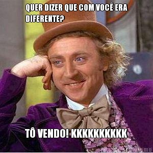 QUER DIZER QUE COM VOC� ERA
DIFERENTE? T� VENDO! KKKKKKKKKK