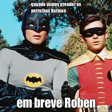 quando vamos prender os
petralhas Batman em breve Roben