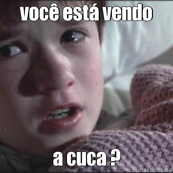 voc� est� vendo a cuca ?