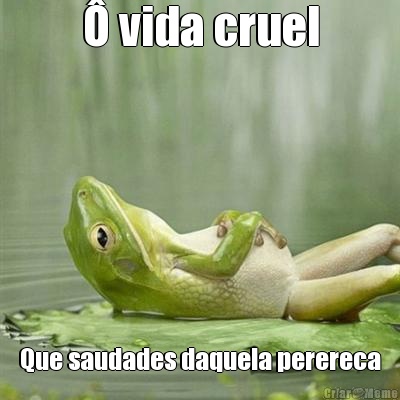 � vida cruel Que saudades daquela perereca