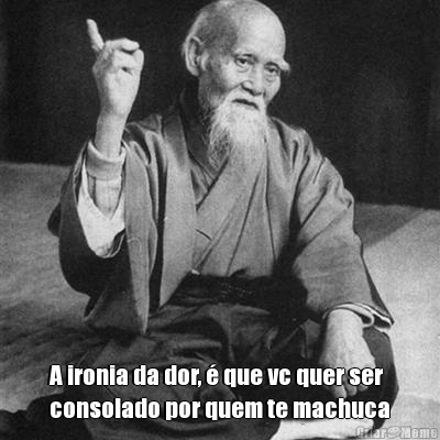  A ironia da dor, � que vc quer ser
consolado por quem te machuca