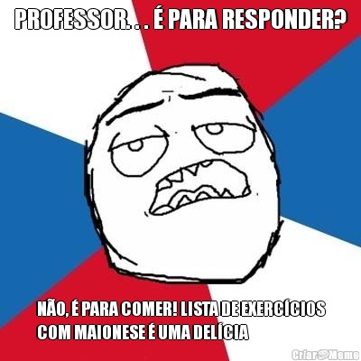 PROFESSOR. . . � PARA RESPONDER? N�O, � PARA COMER! LISTA DE EXERC�CIOS
COM MAIONESE � UMA DEL�CIA