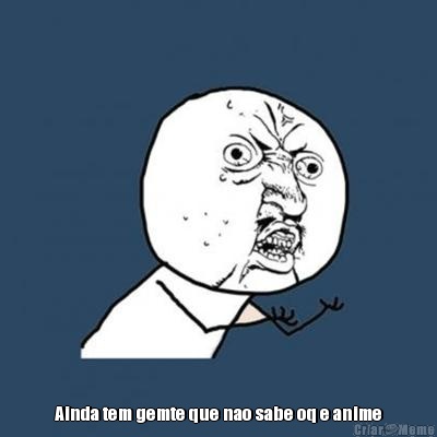  Ainda tem gemte que nao sabe oq e anime