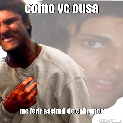 como vc ousa me ferir assim fi de cabrunco