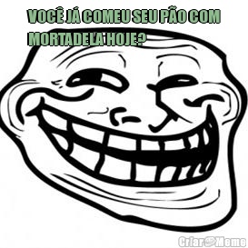 VOC� J� COMEU SEU P�O COM
MORTADELA HOJE? 