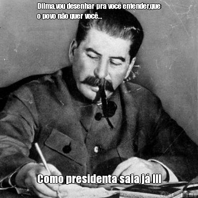 Dilma,vou desenhar pra voc� entender,que
o povo n�o quer voc�...  Como presidenta saia j� !!!