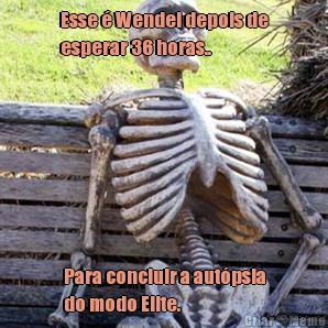Esse � Wendel depois de
esperar 36 horas.. Para concluir a aut�psia
do modo Elite.