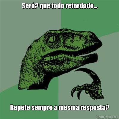 Ser�? que todo retardado.... Repete sempre a mesma resposta?
