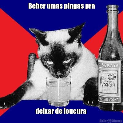 Beber umas pingas pra deixar de loucura 