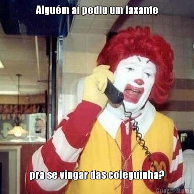 Algu�m a� pediu um laxante pra se vingar das coleguinha?