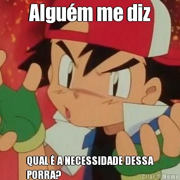Algu�m me diz QUAL � A NECESSIDADE DESSA
PORRA?