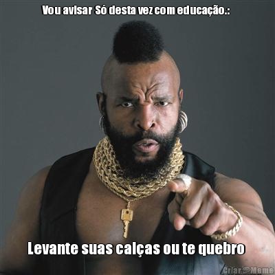 Vou avisar S� desta vez com educa��o.:  Levante suas cal�as ou te quebro 