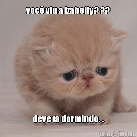voc� viu a izabelly? ?? deve ta dormindo. ..