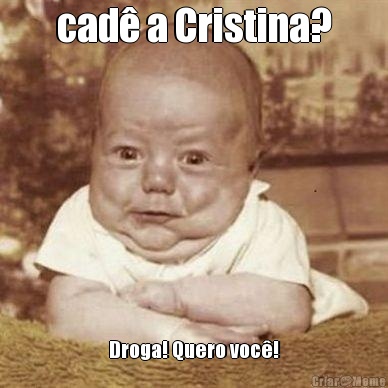 cad� a Cristina? Droga! Quero voc�!