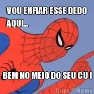 VOU ENFIAR ESSE DEDO
AQUI... BEM NO MEIO DO SEU C� !