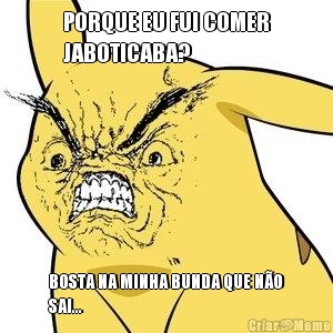 PORQUE EU FUI COMER
JABOTICABA? BOSTA NA MINHA BUNDA QUE N�O
SAI...