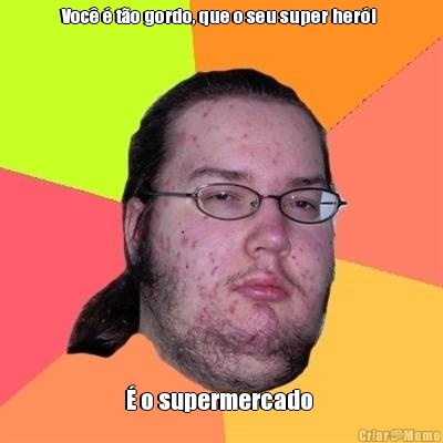 Voc� � t�o gordo, que o seu super her�i  � o supermercado 