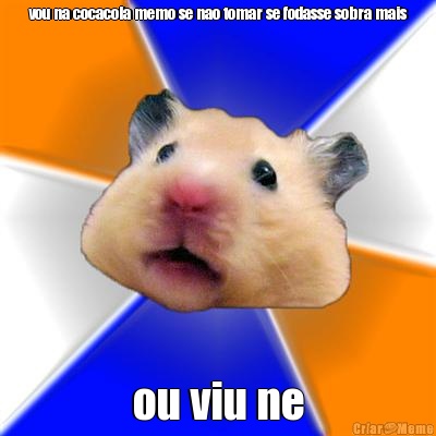 vou na cocacola memo se nao tomar se fodasse sobra mais ou viu ne