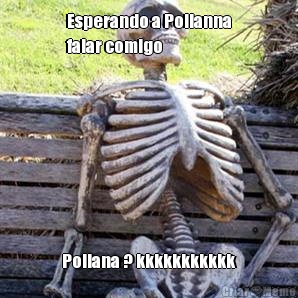 Esperando a Polianna
falar comigo Poliana ? kkkkkkkkkkk