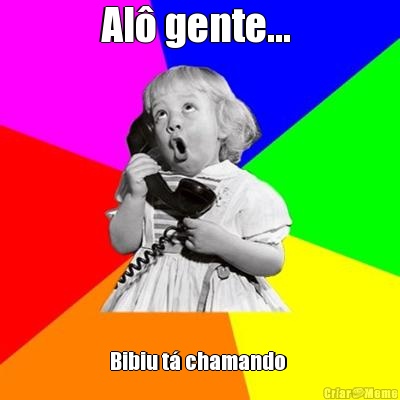 Al� gente...  Bibiu t� chamando 