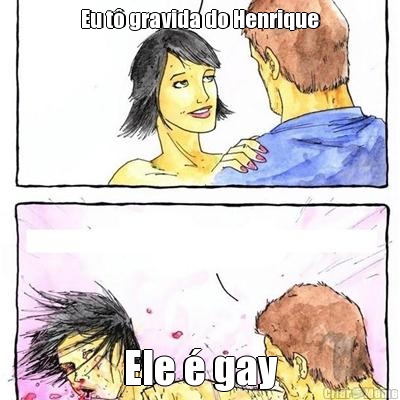Eu t� gravida do Henrique Ele � gay