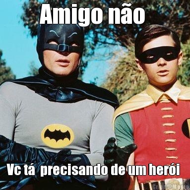 Amigo n�o  Vc t�  precisando de um her�i 