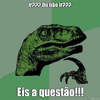Ir??? Ou n�o ir??? Eis a quest�o!!!