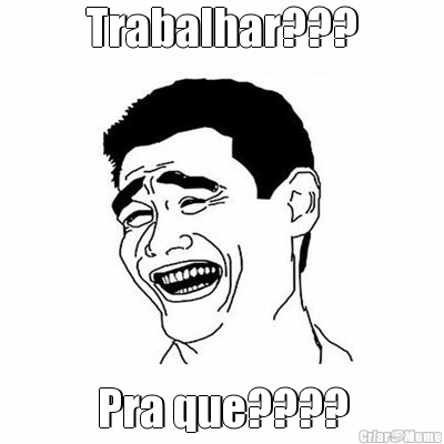 Trabalhar??? Pra que????