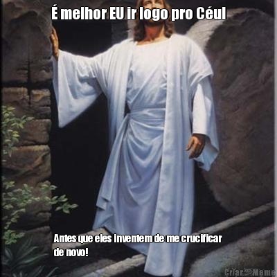 � melhor EU ir logo pro C�u! Antes que eles inventem de me crucificar
de novo!