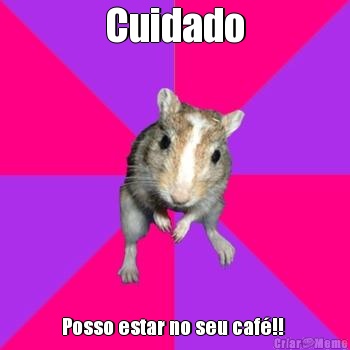 Cuidado Posso estar no seu caf�!! 