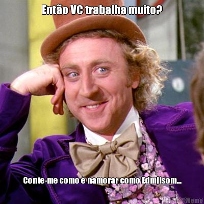 Ent�o VC trabalha muito? Conte-me como � namorar como Edmilsom...
