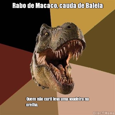 Rabo de Macaco, cauda de Baleia Quem n�o curti leva uma voadeira na
orelha.