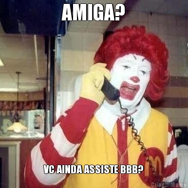 AMIGA? VC AINDA ASSISTE BBB?